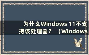 为什么Windows 11不支持该处理器？ （Windows 11不支持该处理器）